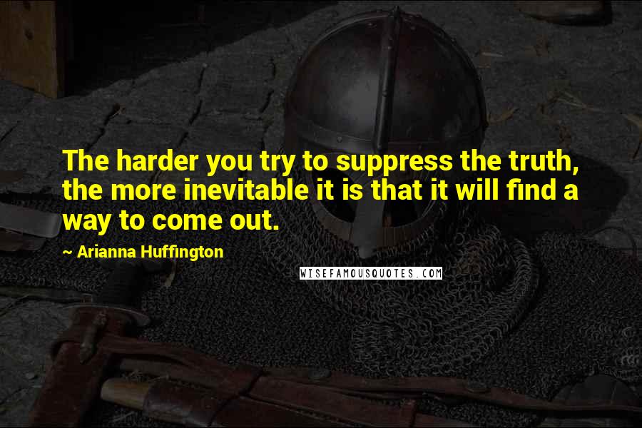 Arianna Huffington Quotes: The harder you try to suppress the truth, the more inevitable it is that it will find a way to come out.