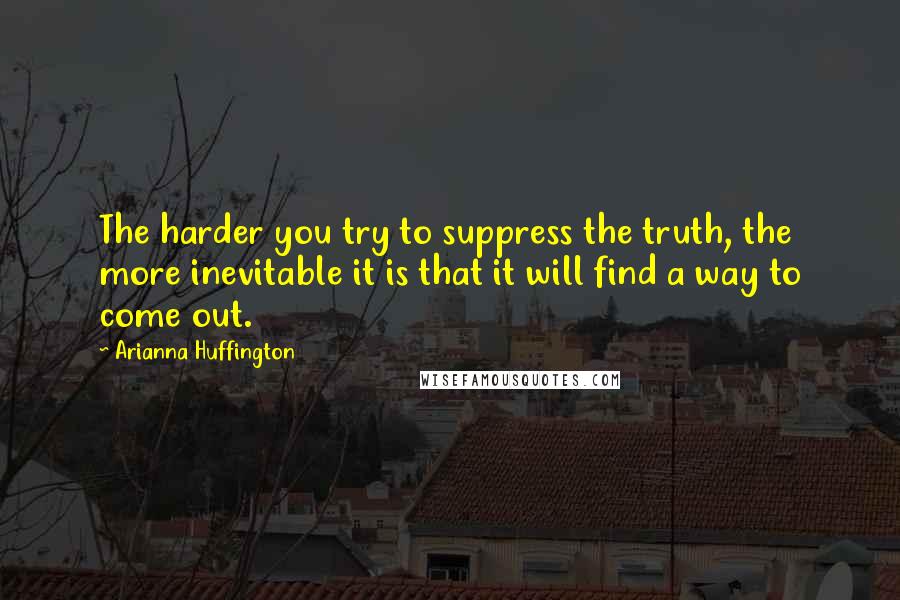 Arianna Huffington Quotes: The harder you try to suppress the truth, the more inevitable it is that it will find a way to come out.