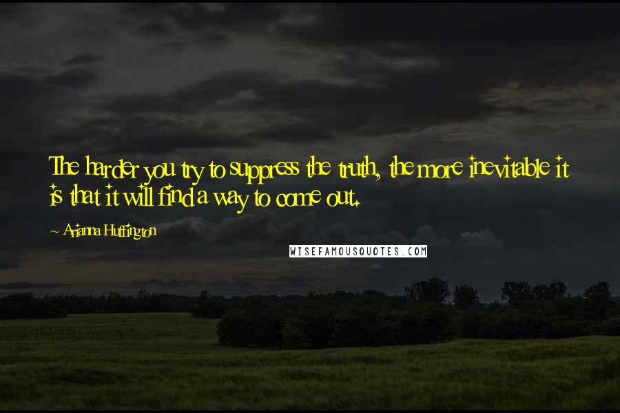 Arianna Huffington Quotes: The harder you try to suppress the truth, the more inevitable it is that it will find a way to come out.