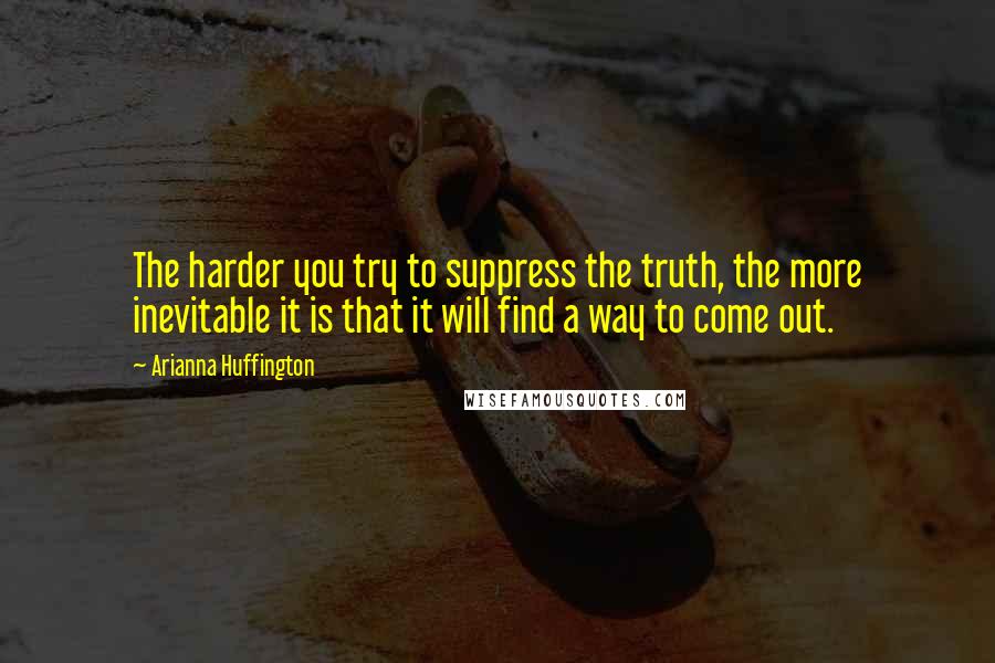Arianna Huffington Quotes: The harder you try to suppress the truth, the more inevitable it is that it will find a way to come out.