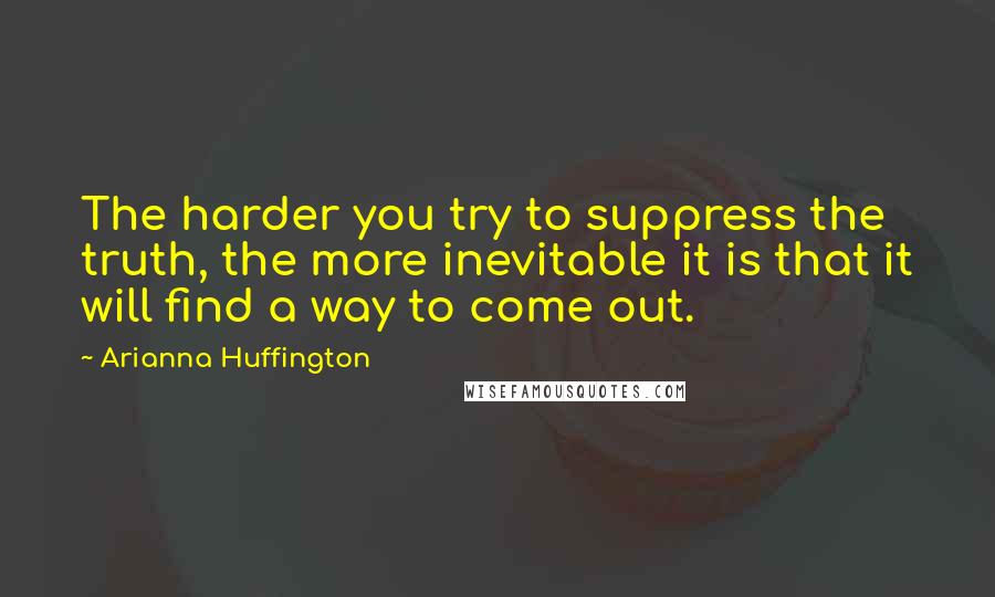 Arianna Huffington Quotes: The harder you try to suppress the truth, the more inevitable it is that it will find a way to come out.