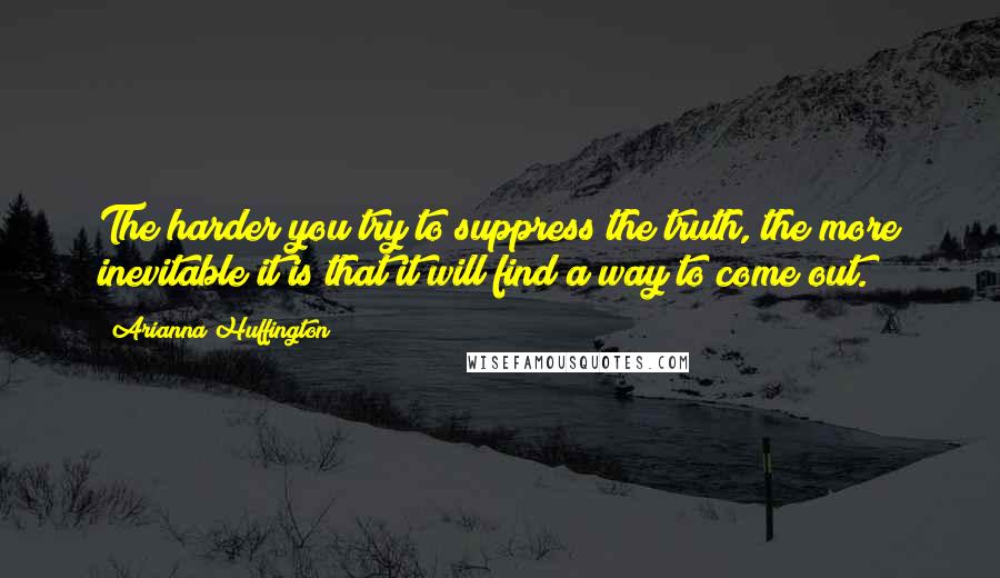 Arianna Huffington Quotes: The harder you try to suppress the truth, the more inevitable it is that it will find a way to come out.