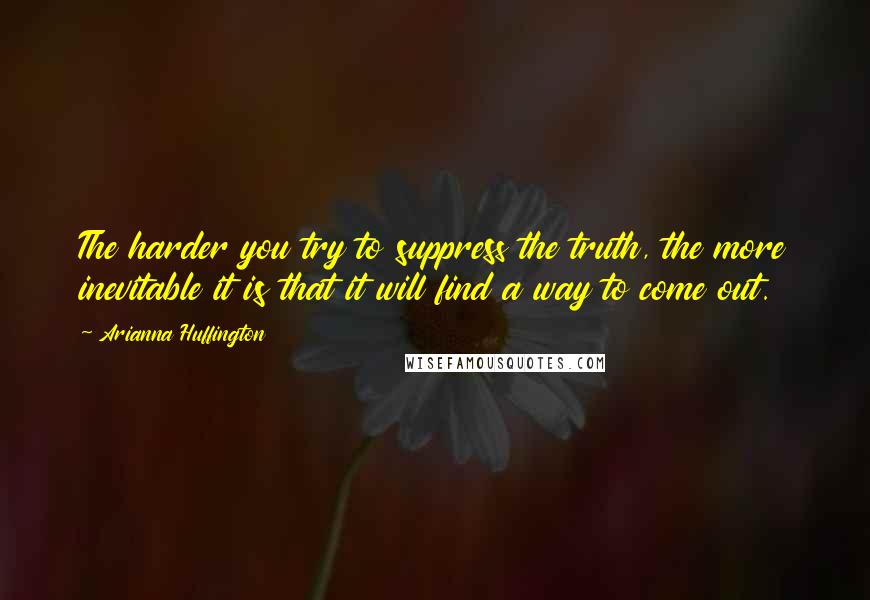 Arianna Huffington Quotes: The harder you try to suppress the truth, the more inevitable it is that it will find a way to come out.