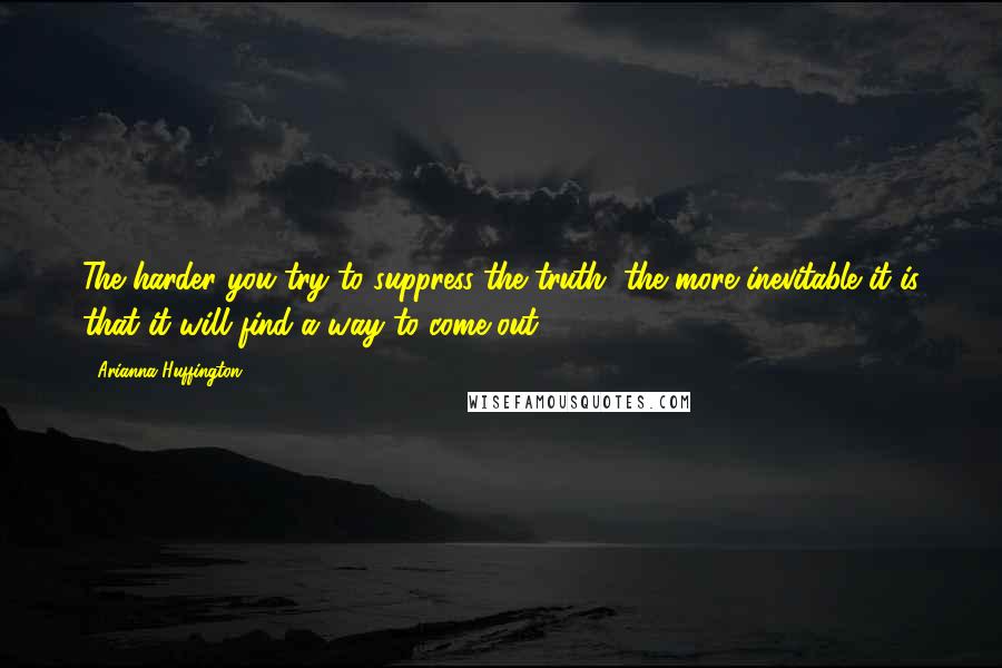 Arianna Huffington Quotes: The harder you try to suppress the truth, the more inevitable it is that it will find a way to come out.