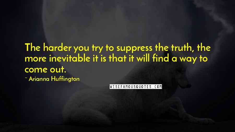 Arianna Huffington Quotes: The harder you try to suppress the truth, the more inevitable it is that it will find a way to come out.