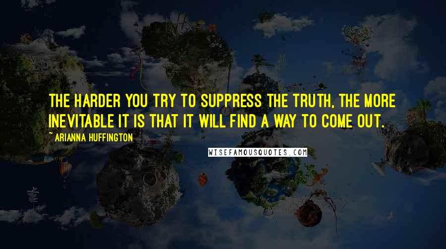 Arianna Huffington Quotes: The harder you try to suppress the truth, the more inevitable it is that it will find a way to come out.