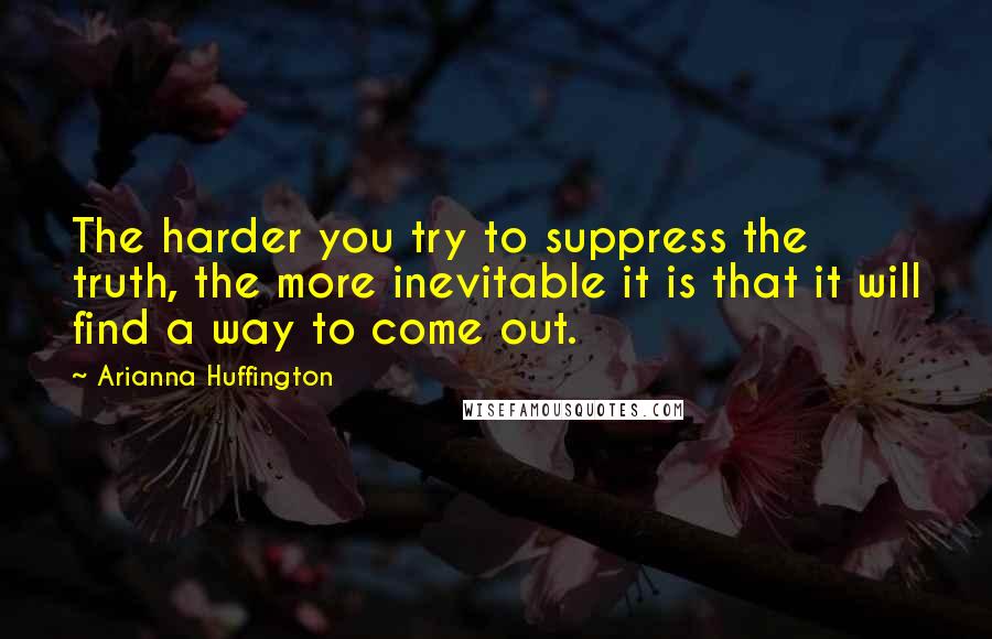 Arianna Huffington Quotes: The harder you try to suppress the truth, the more inevitable it is that it will find a way to come out.