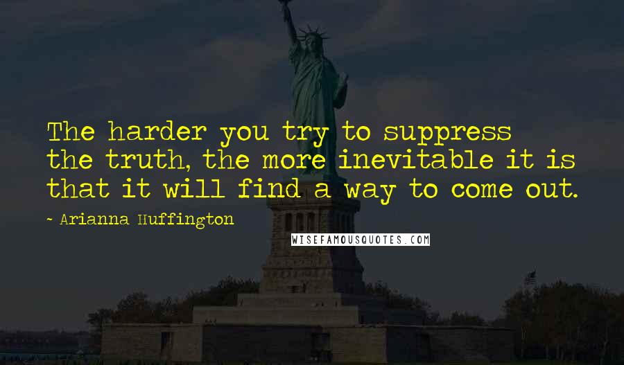 Arianna Huffington Quotes: The harder you try to suppress the truth, the more inevitable it is that it will find a way to come out.