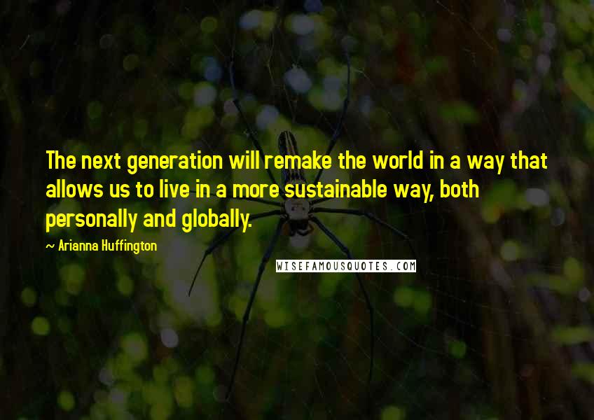 Arianna Huffington Quotes: The next generation will remake the world in a way that allows us to live in a more sustainable way, both personally and globally.