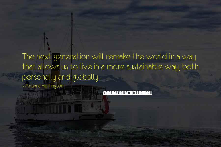 Arianna Huffington Quotes: The next generation will remake the world in a way that allows us to live in a more sustainable way, both personally and globally.