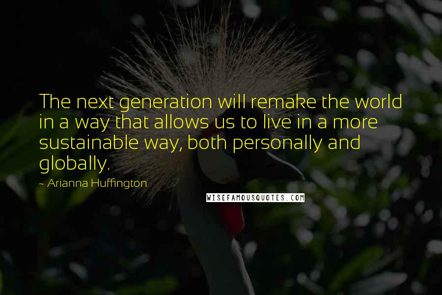 Arianna Huffington Quotes: The next generation will remake the world in a way that allows us to live in a more sustainable way, both personally and globally.