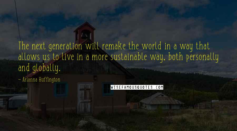 Arianna Huffington Quotes: The next generation will remake the world in a way that allows us to live in a more sustainable way, both personally and globally.
