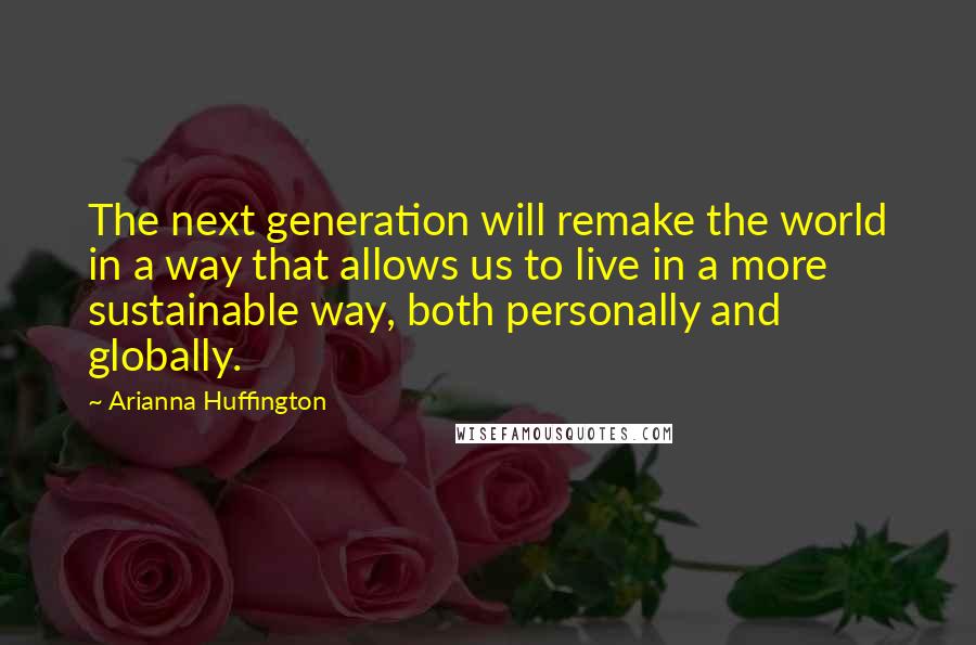 Arianna Huffington Quotes: The next generation will remake the world in a way that allows us to live in a more sustainable way, both personally and globally.