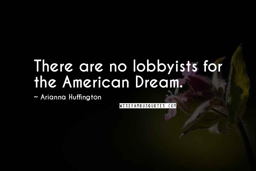 Arianna Huffington Quotes: There are no lobbyists for the American Dream.