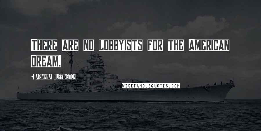 Arianna Huffington Quotes: There are no lobbyists for the American Dream.