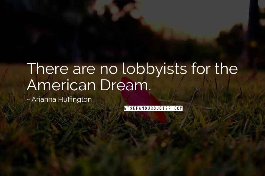 Arianna Huffington Quotes: There are no lobbyists for the American Dream.