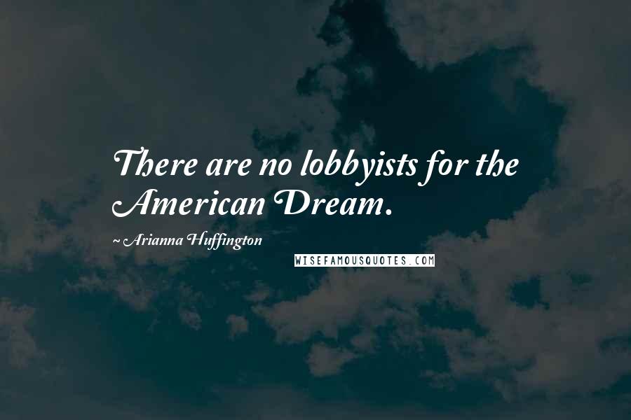 Arianna Huffington Quotes: There are no lobbyists for the American Dream.