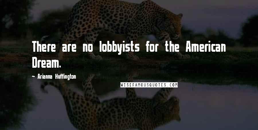 Arianna Huffington Quotes: There are no lobbyists for the American Dream.