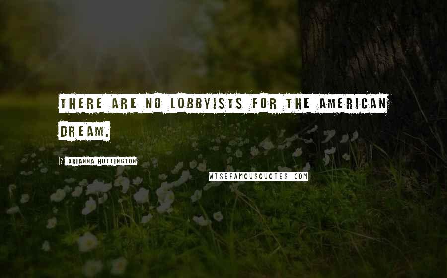 Arianna Huffington Quotes: There are no lobbyists for the American Dream.