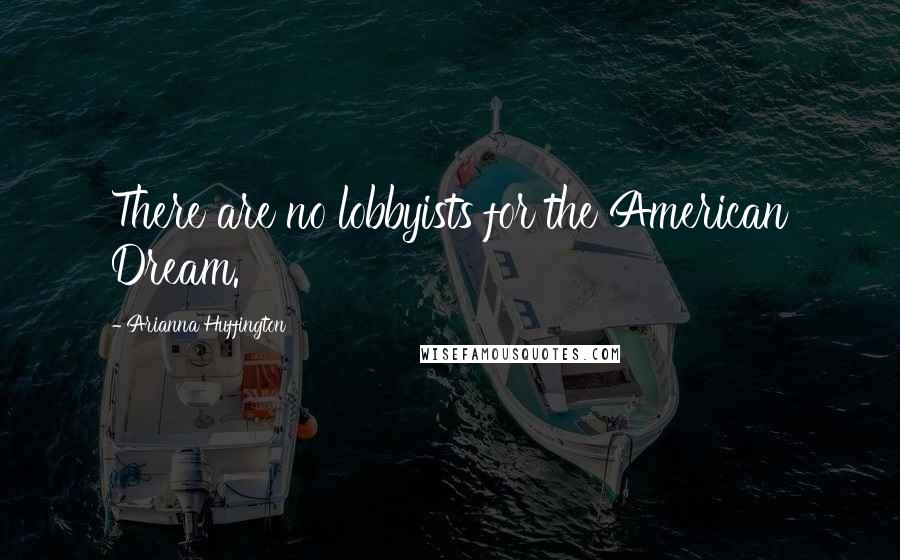 Arianna Huffington Quotes: There are no lobbyists for the American Dream.