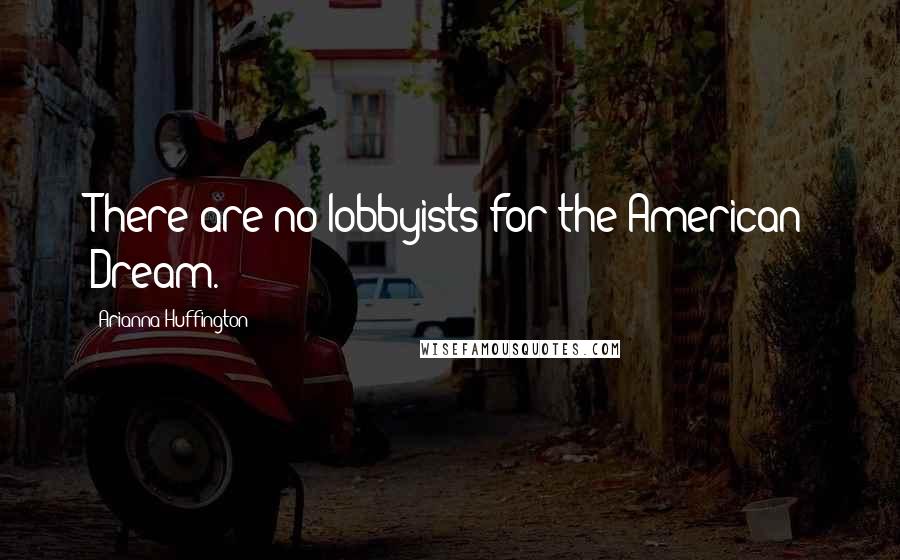 Arianna Huffington Quotes: There are no lobbyists for the American Dream.