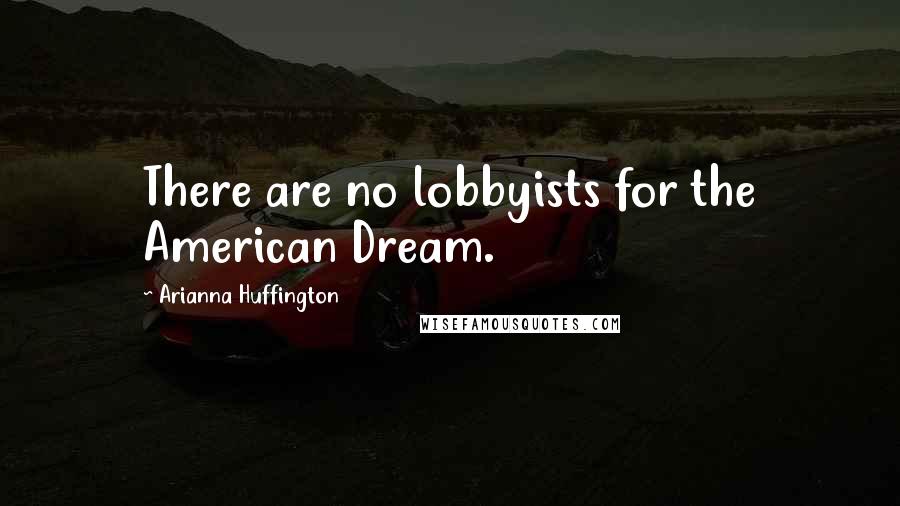 Arianna Huffington Quotes: There are no lobbyists for the American Dream.