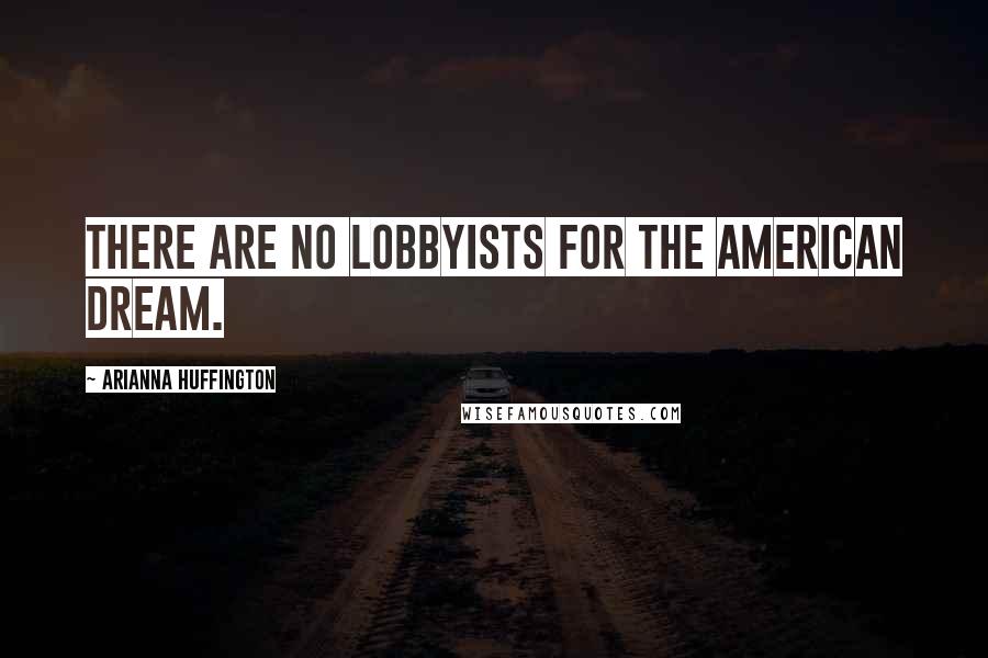 Arianna Huffington Quotes: There are no lobbyists for the American Dream.