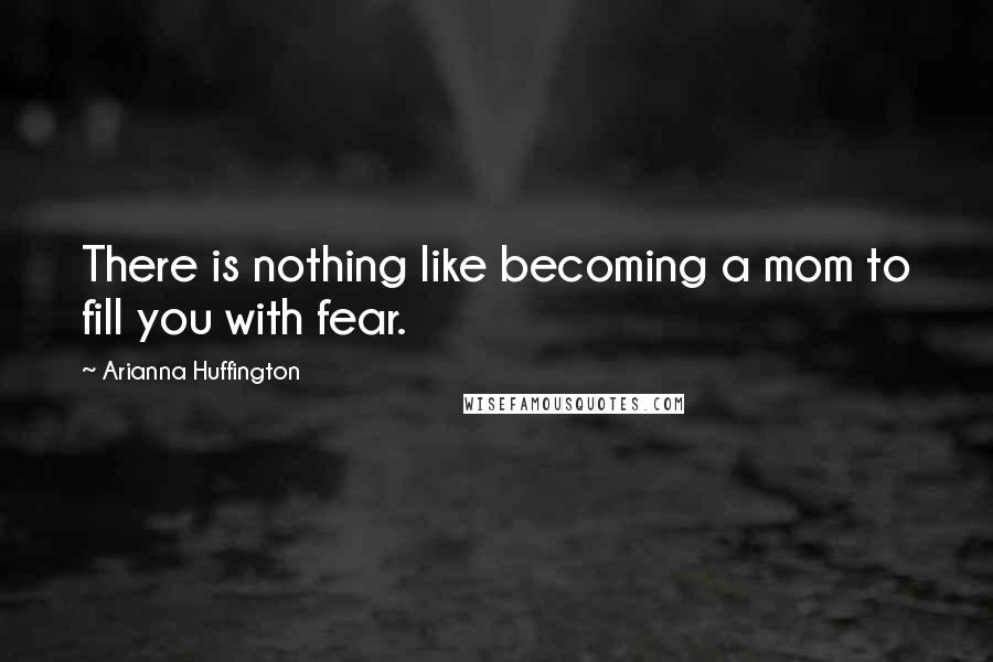 Arianna Huffington Quotes: There is nothing like becoming a mom to fill you with fear.