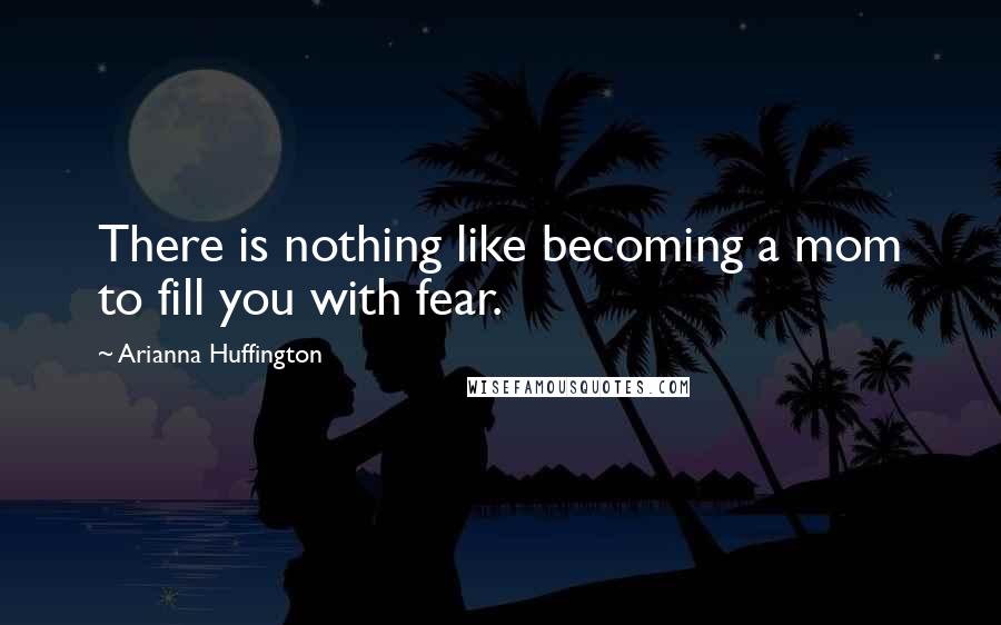 Arianna Huffington Quotes: There is nothing like becoming a mom to fill you with fear.