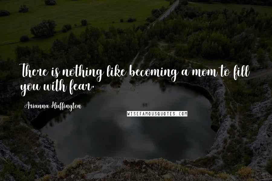 Arianna Huffington Quotes: There is nothing like becoming a mom to fill you with fear.