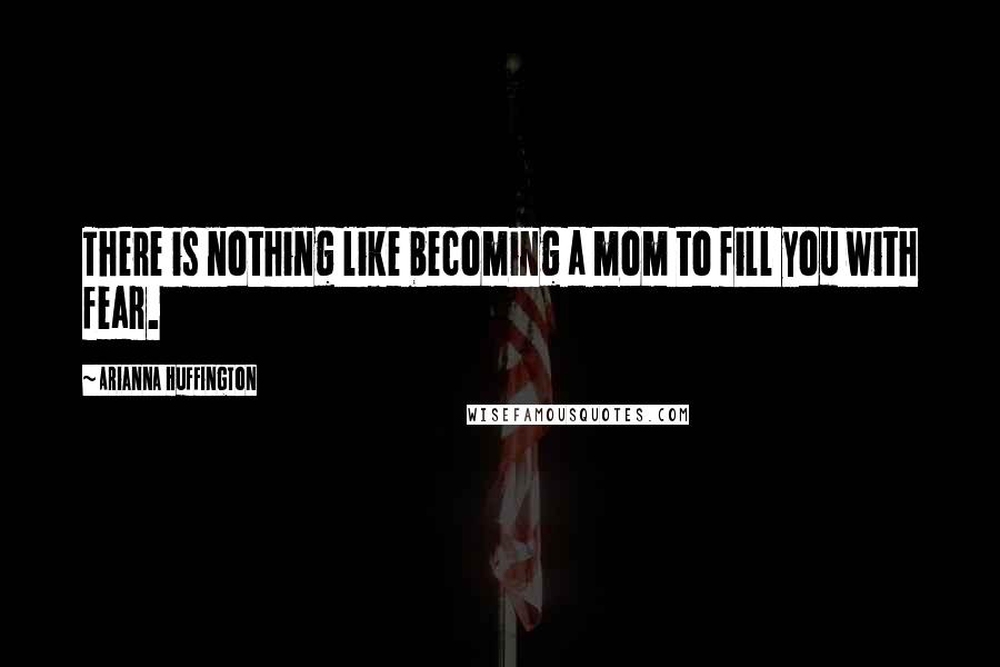 Arianna Huffington Quotes: There is nothing like becoming a mom to fill you with fear.