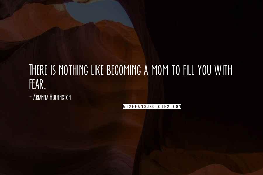 Arianna Huffington Quotes: There is nothing like becoming a mom to fill you with fear.