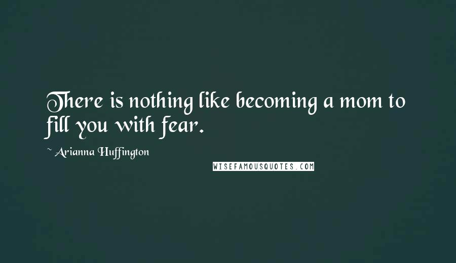 Arianna Huffington Quotes: There is nothing like becoming a mom to fill you with fear.