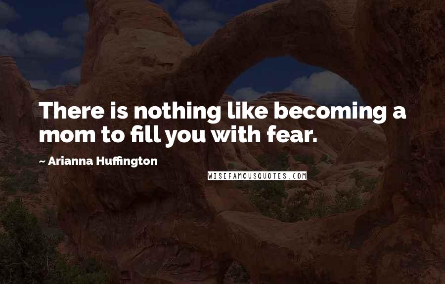 Arianna Huffington Quotes: There is nothing like becoming a mom to fill you with fear.