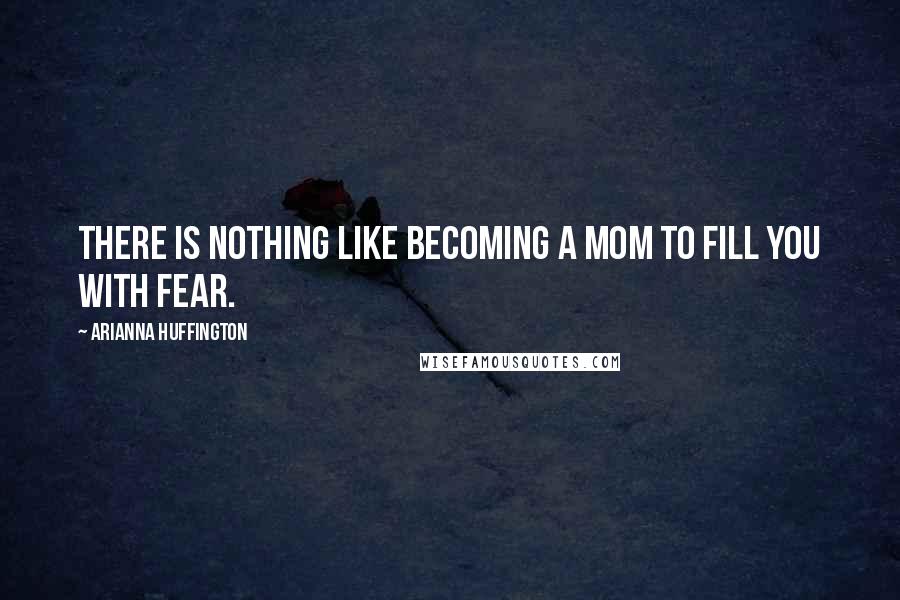 Arianna Huffington Quotes: There is nothing like becoming a mom to fill you with fear.