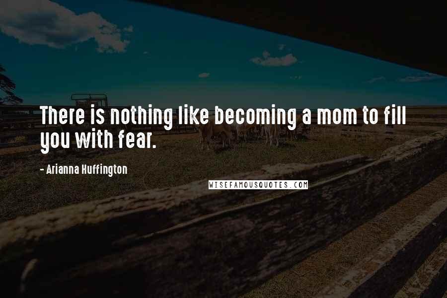 Arianna Huffington Quotes: There is nothing like becoming a mom to fill you with fear.