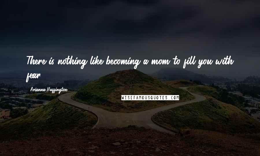 Arianna Huffington Quotes: There is nothing like becoming a mom to fill you with fear.