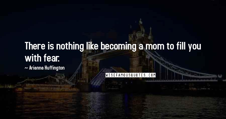 Arianna Huffington Quotes: There is nothing like becoming a mom to fill you with fear.