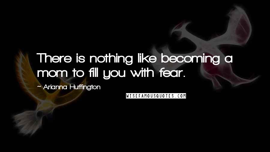 Arianna Huffington Quotes: There is nothing like becoming a mom to fill you with fear.