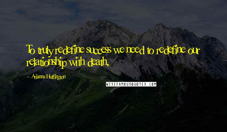 Arianna Huffington Quotes: To truly redefine success we need to redefine our relationship with death.