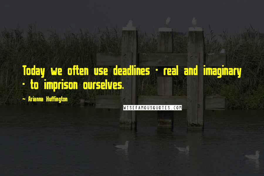 Arianna Huffington Quotes: Today we often use deadlines - real and imaginary - to imprison ourselves.