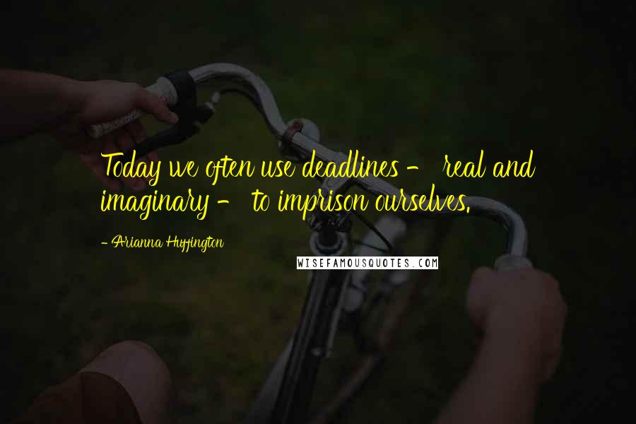 Arianna Huffington Quotes: Today we often use deadlines - real and imaginary - to imprison ourselves.
