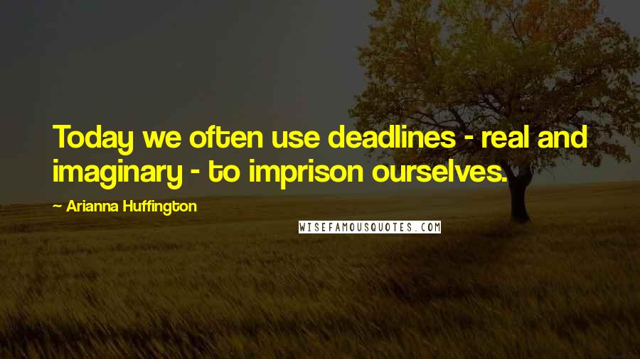 Arianna Huffington Quotes: Today we often use deadlines - real and imaginary - to imprison ourselves.