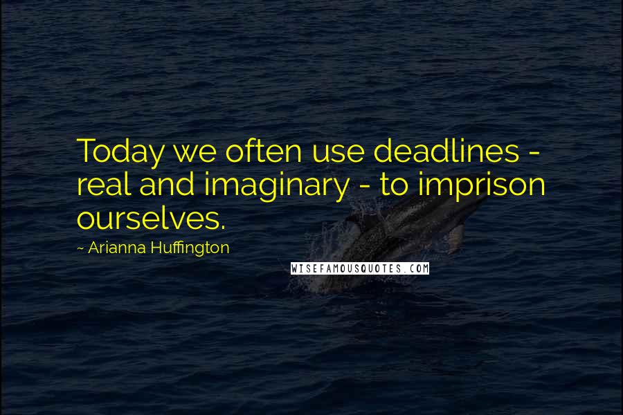 Arianna Huffington Quotes: Today we often use deadlines - real and imaginary - to imprison ourselves.