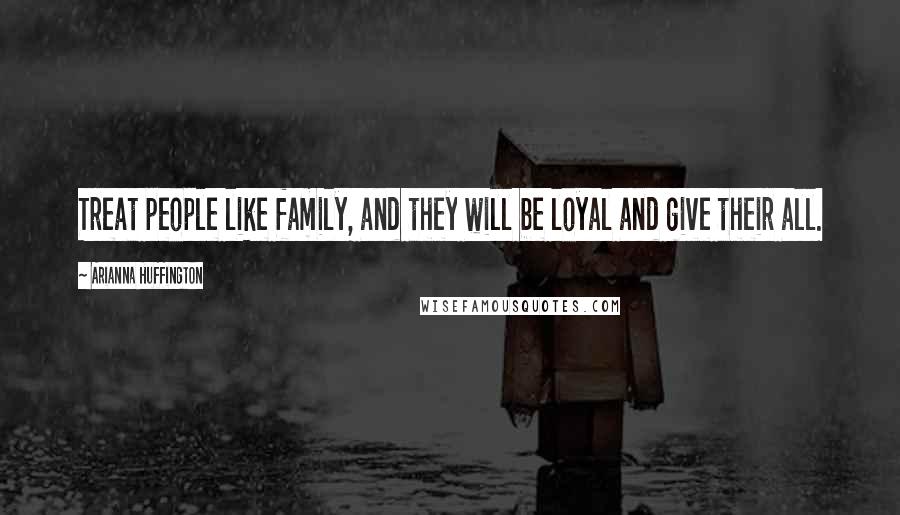 Arianna Huffington Quotes: Treat people like family, and they will be loyal and give their all.