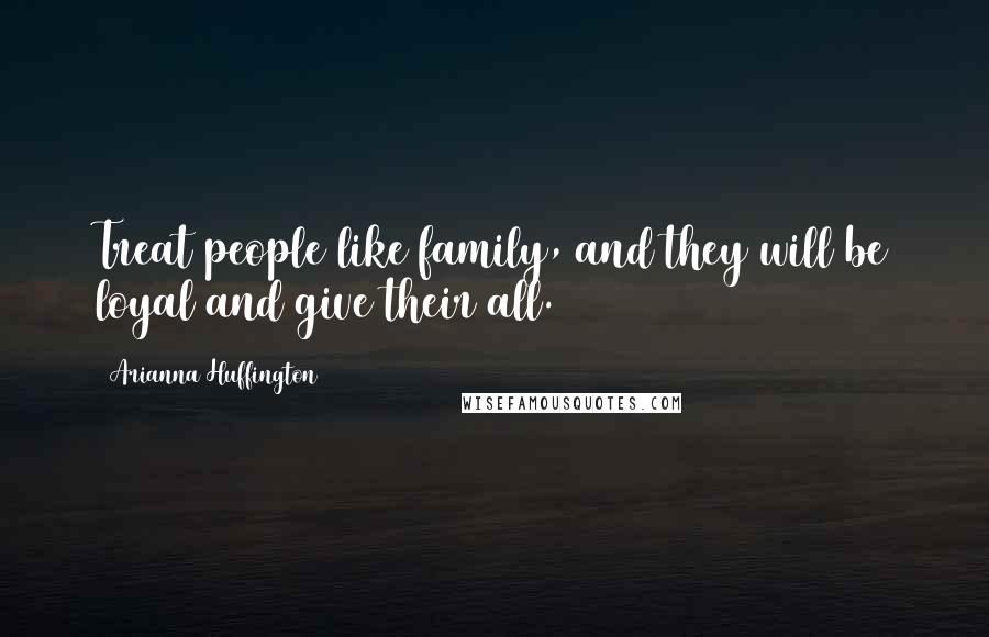 Arianna Huffington Quotes: Treat people like family, and they will be loyal and give their all.