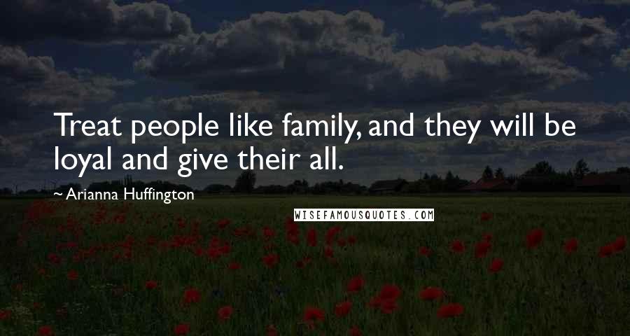 Arianna Huffington Quotes: Treat people like family, and they will be loyal and give their all.