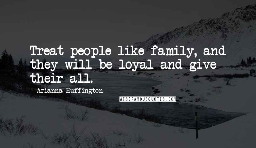 Arianna Huffington Quotes: Treat people like family, and they will be loyal and give their all.