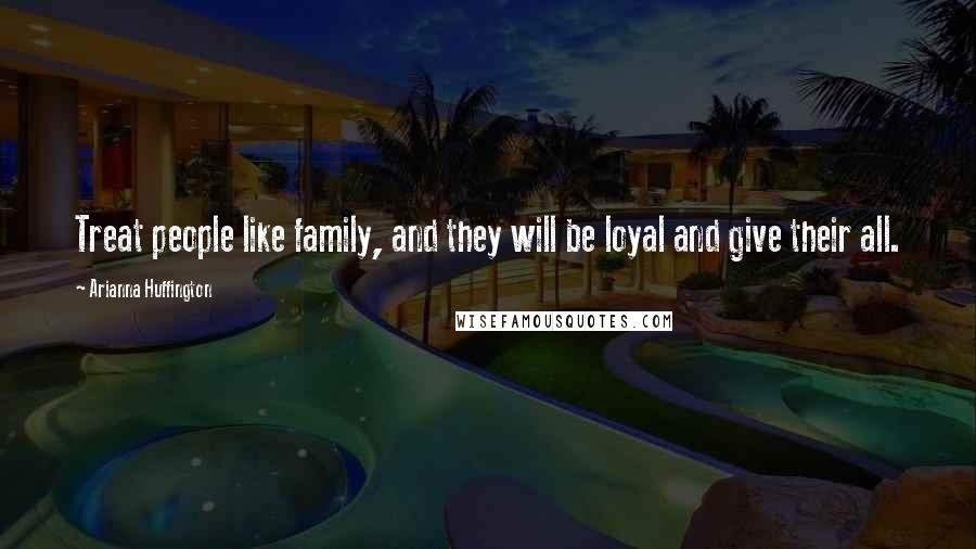 Arianna Huffington Quotes: Treat people like family, and they will be loyal and give their all.