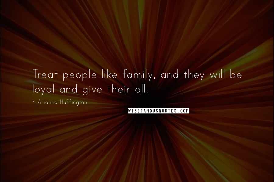 Arianna Huffington Quotes: Treat people like family, and they will be loyal and give their all.